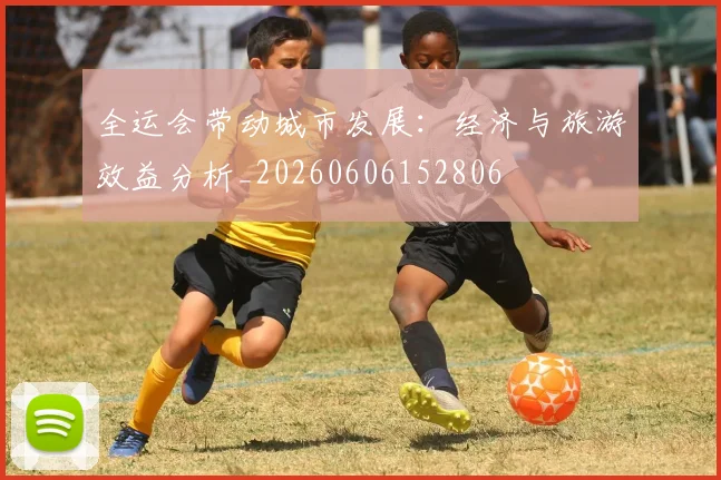 全运会带动城市发展:经济与旅游效益分析_20260606152806
