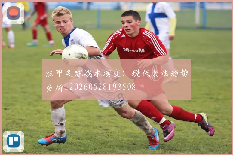 法甲足球战术演变:现代打法趋势分析_20260528193508