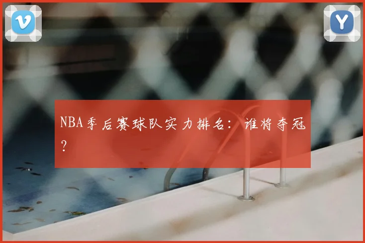 NBA季后赛球队实力排名：谁将夺冠？