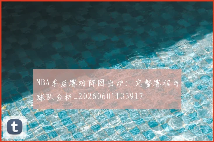 NBA季后赛对阵图出炉：完整赛程与球队分析_20260601133917