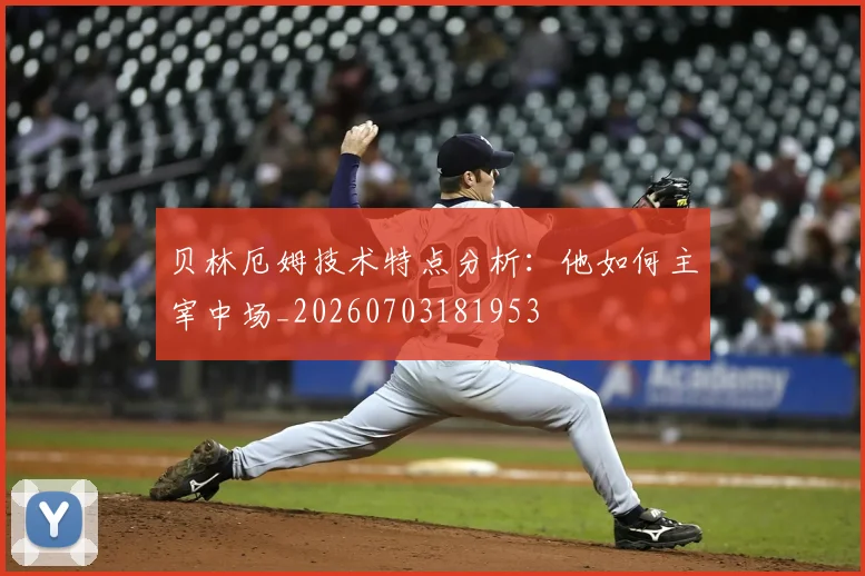 贝林厄姆技术特点分析:他如何主宰中场_20260703181953