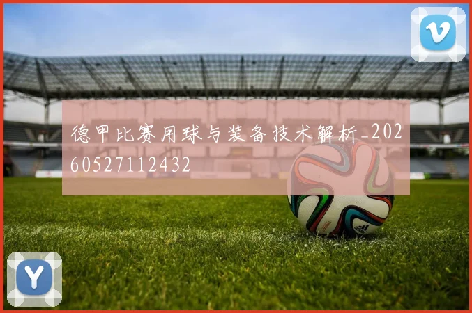 德甲比赛用球与装备技术解析_20260527112432