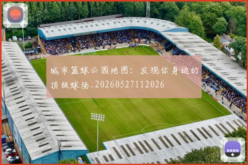 城市篮球公园地图：发现你身边的顶级球场_20260527112026
