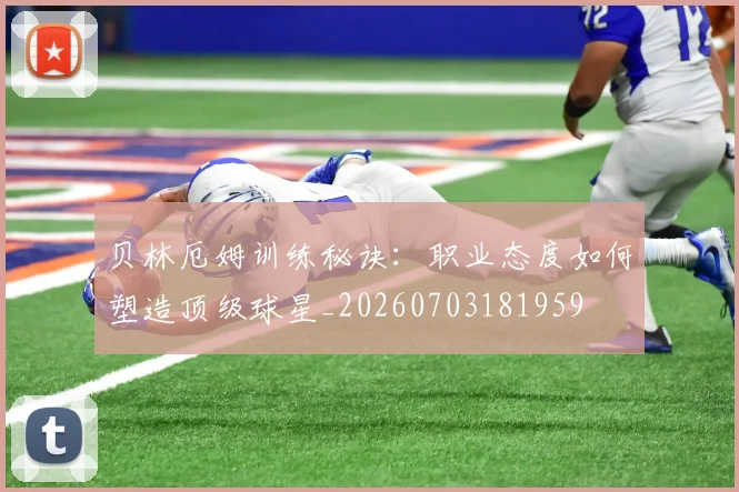 贝林厄姆训练秘诀：职业态度如何塑造顶级球星_20260703181959