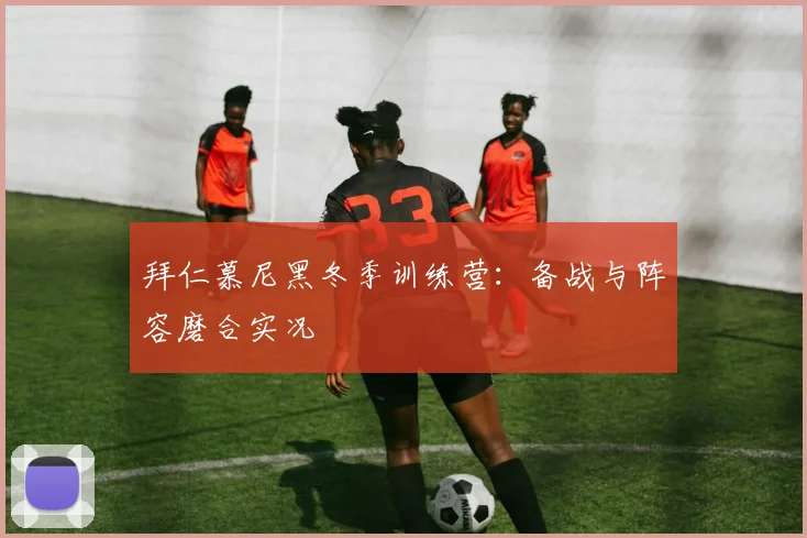拜仁慕尼黑冬季训练营：备战与阵容磨合实况