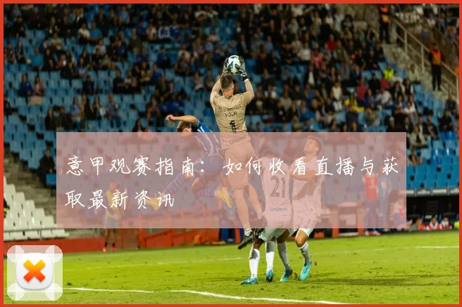 意甲观赛指南:如何收看直播与获取最新资讯