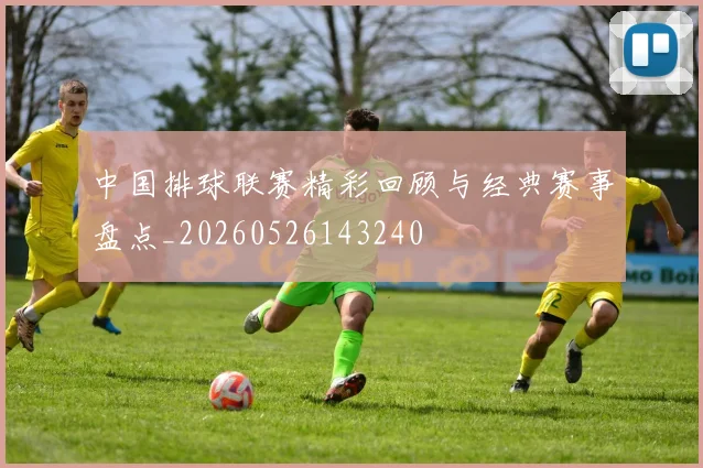 中国排球联赛精彩回顾与经典赛事盘点_20260526143240