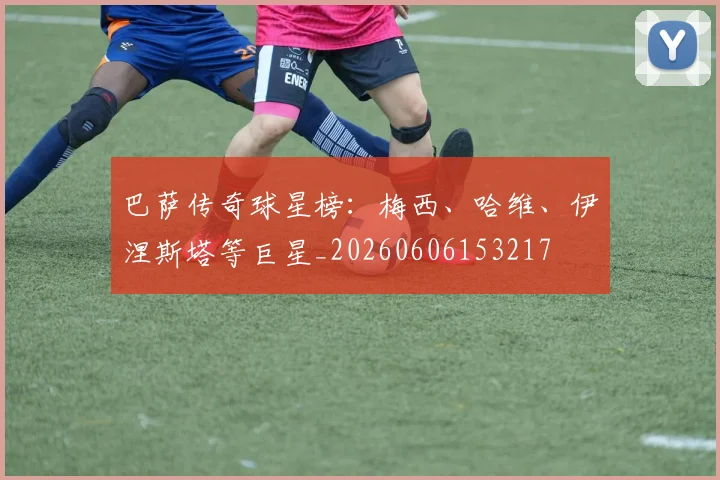 巴萨传奇球星榜：梅西、哈维、伊涅斯塔等巨星_20260606153217