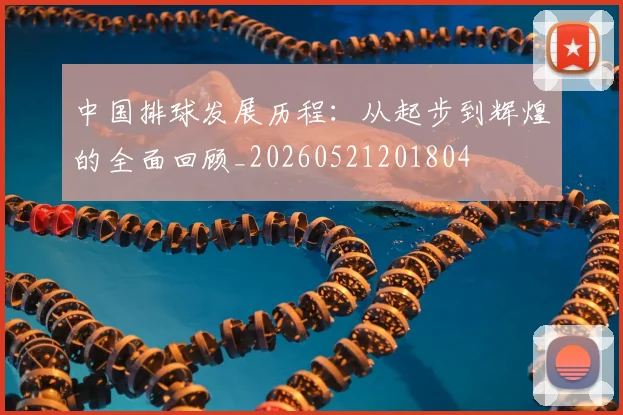 中国排球发展历程：从起步到辉煌的全面回顾_20260521201804