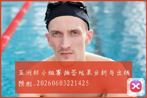 亚洲杯小组赛抽签结果分析与出线预测_20260603221425