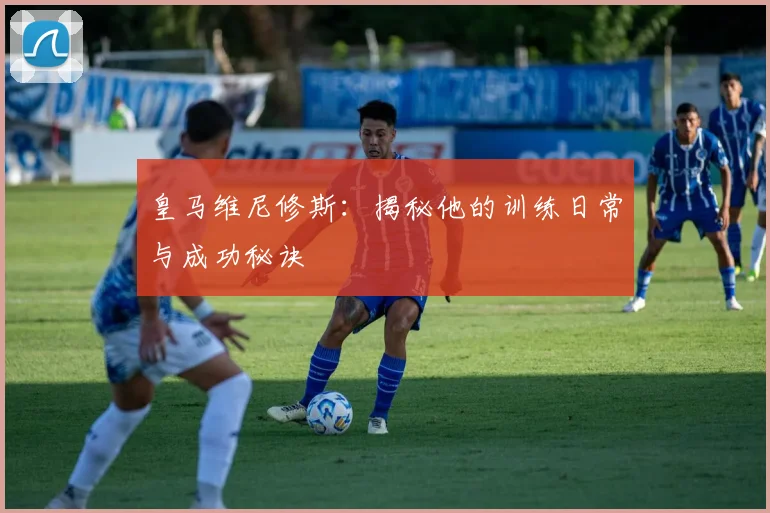 皇马维尼修斯：揭秘他的训练日常与成功秘诀