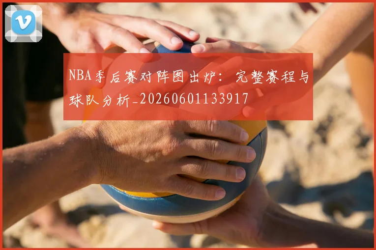 NBA季后赛对阵图出炉:完整赛程与球队分析_20260601133917