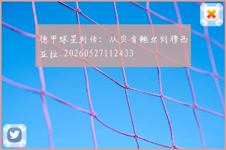 德甲球星列传:从贝肯鲍尔到穆西亚拉_20260527112433