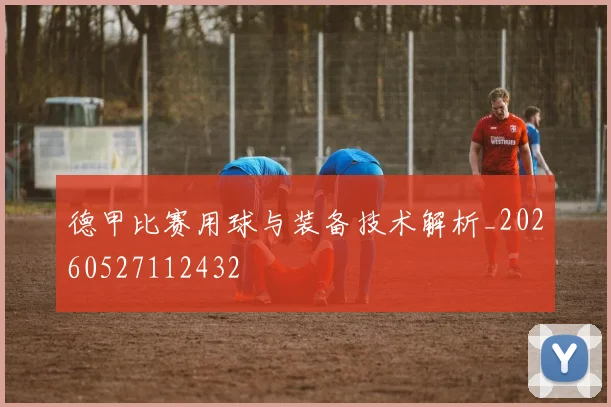 德甲比赛用球与装备技术解析_20260527112432