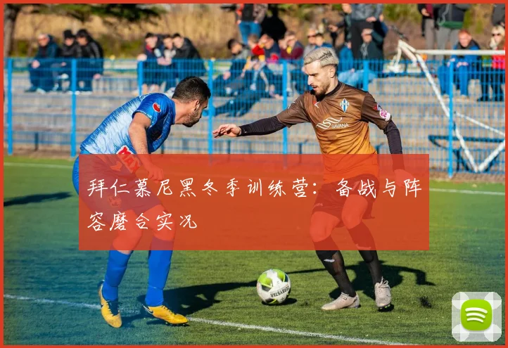 拜仁慕尼黑冬季训练营：备战与阵容磨合实况