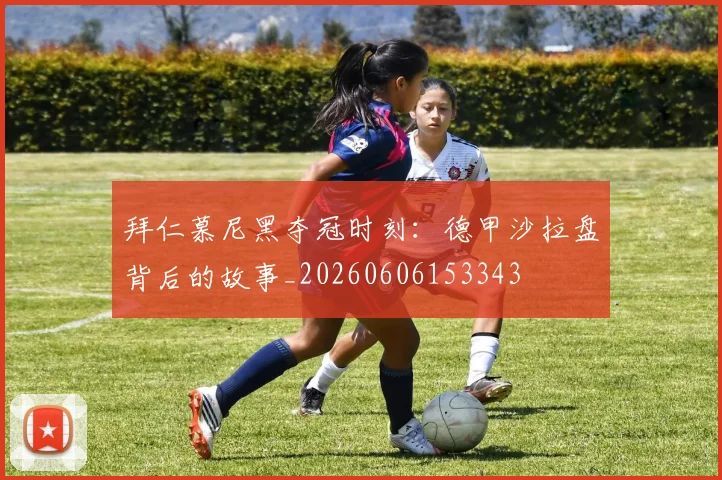 拜仁慕尼黑夺冠时刻：德甲沙拉盘背后的故事_20260606153343