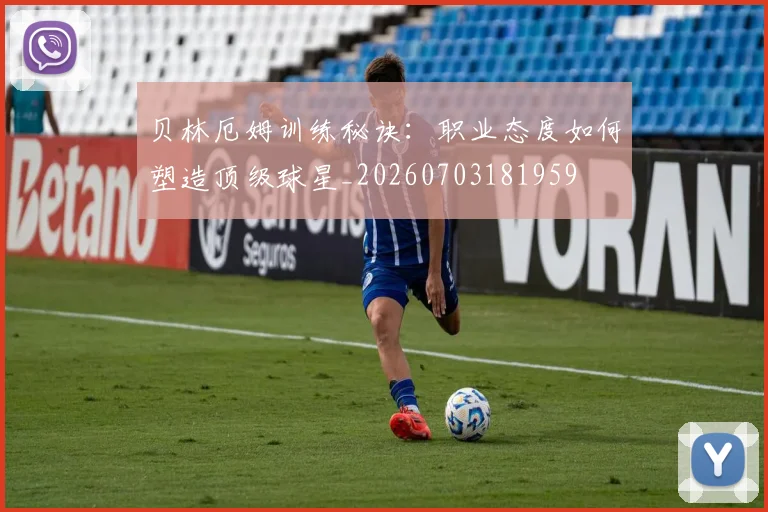 贝林厄姆训练秘诀:职业态度如何塑造顶级球星_20260703181959