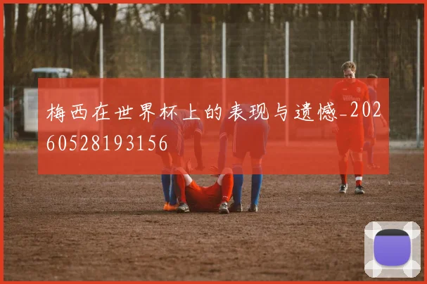 梅西在世界杯上的表现与遗憾_20260528193156