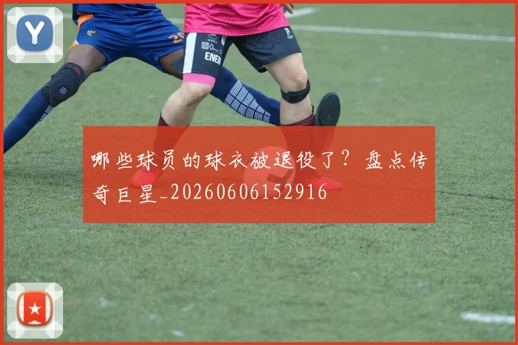 哪些球员的球衣被退役了?盘点传奇巨星_20260606152916