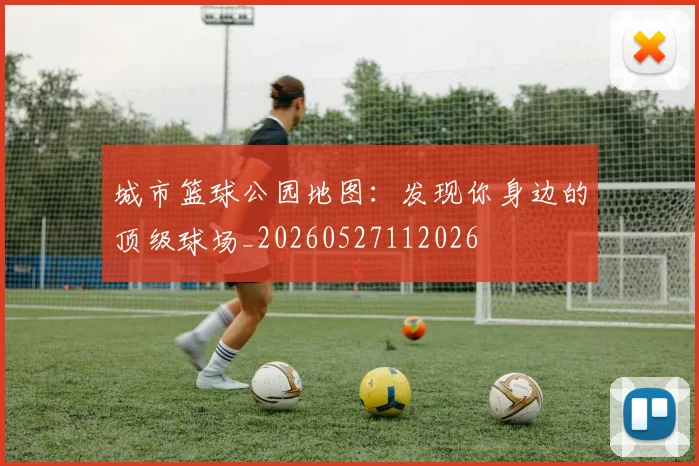 城市篮球公园地图:发现你身边的顶级球场_20260527112026